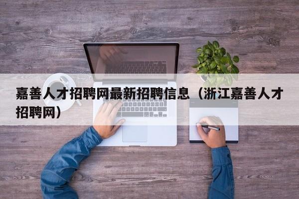 嘉善人才招聘网最新招聘信息（浙江嘉善人才招聘网）