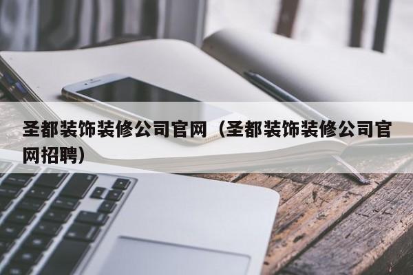 圣都装饰装修公司官网（圣都装饰装修公司官网招聘）