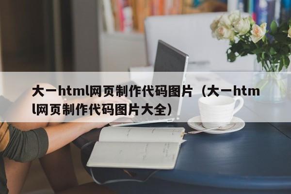 大一html网页制作代码图片（大一html网页制作代码图片大全）