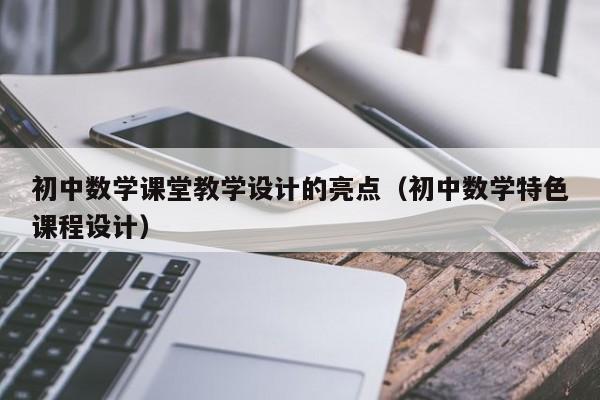 初中数学课堂教学设计的亮点（初中数学特色课程设计）