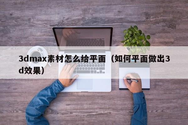 3dmax素材怎么给平面（如何平面做出3d效果）