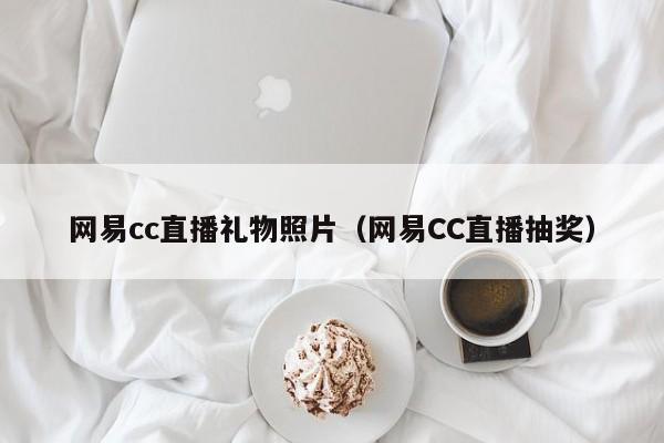 网易cc直播礼物照片（网易CC直播抽奖）