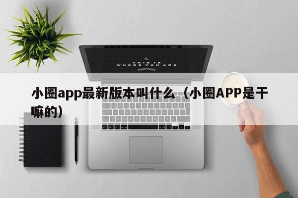 小圈app最新版本叫什么（小圈APP是干嘛的）