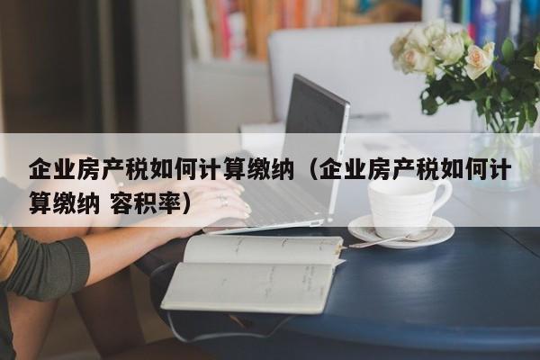 企业房产税如何计算缴纳（企业房产税如何计算缴纳 容积率）