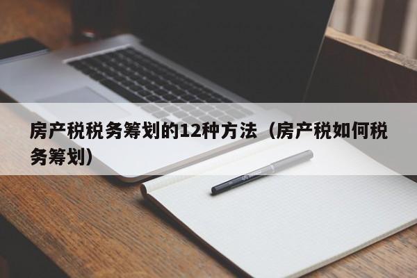 房产税税务筹划的12种方法（房产税如何税务筹划）