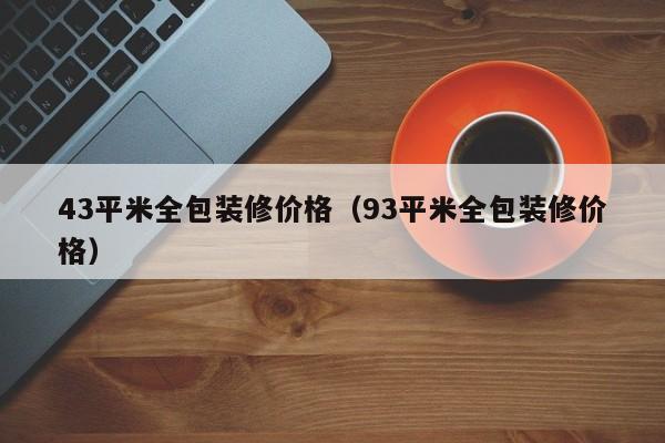 43平米全包装修价格（93平米全包装修价格）