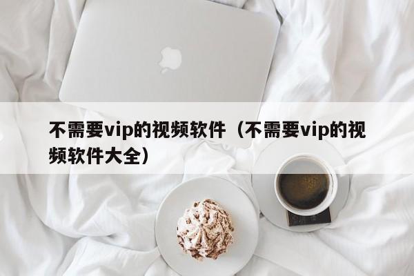 不需要vip的视频软件（不需要vip的视频软件大全）