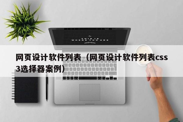 网页设计软件列表（网页设计软件列表css3选择器案例）