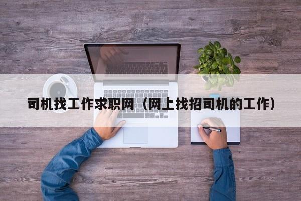 司机找工作求职网（网上找招司机的工作）