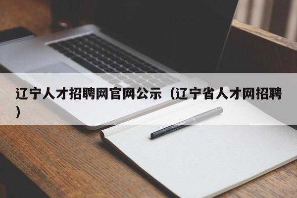 辽宁人才招聘网官网公示（辽宁省人才网招聘）