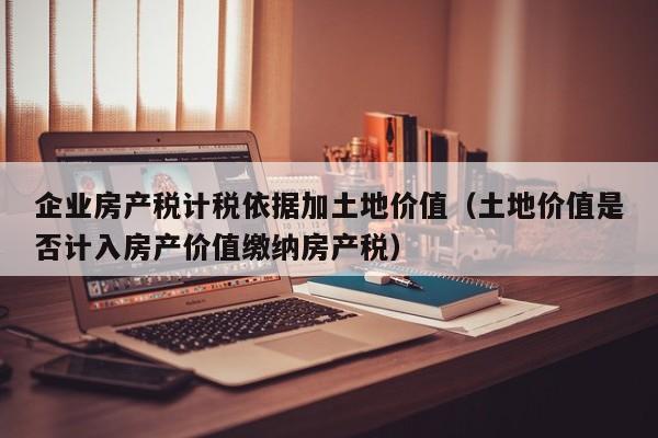 企业房产税计税依据加土地价值（土地价值是否计入房产价值缴纳房产税）