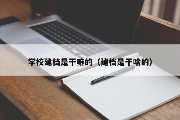 学校建档是干嘛的（建档是干啥的）