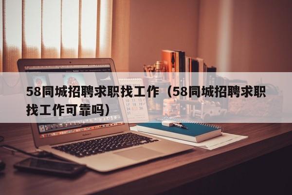 58同城招聘求职找工作（58同城招聘求职找工作可靠吗）