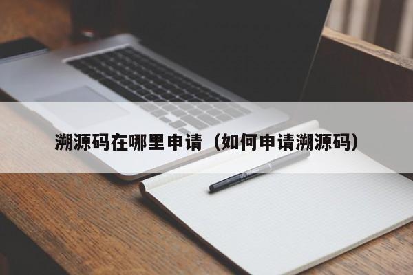 溯源码在哪里申请（如何申请溯源码）