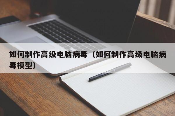 如何制作高级电脑病毒（如何制作高级电脑病毒模型）