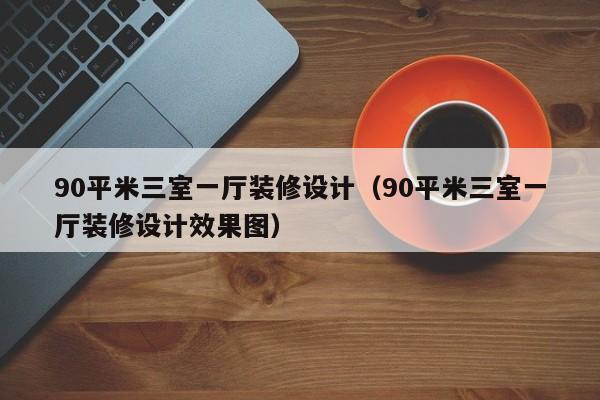 90平米三室一厅装修设计（90平米三室一厅装修设计效果图）