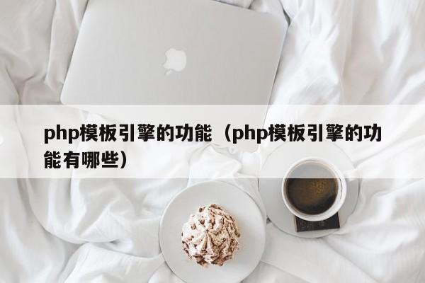 php模板引擎的功能（php模板引擎的功能有哪些）