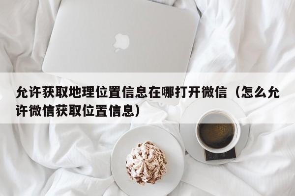 允许获取地理位置信息在哪打开微信（怎么允许微信获取位置信息）