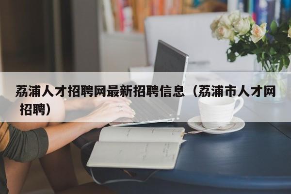 荔浦人才招聘网最新招聘信息（荔浦市人才网 招聘）