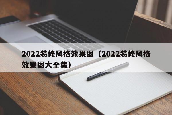 2022装修风格效果图（2022装修风格效果图大全集）