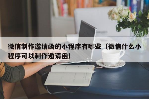 微信制作邀请函的小程序有哪些（微信什么小程序可以制作邀请函）