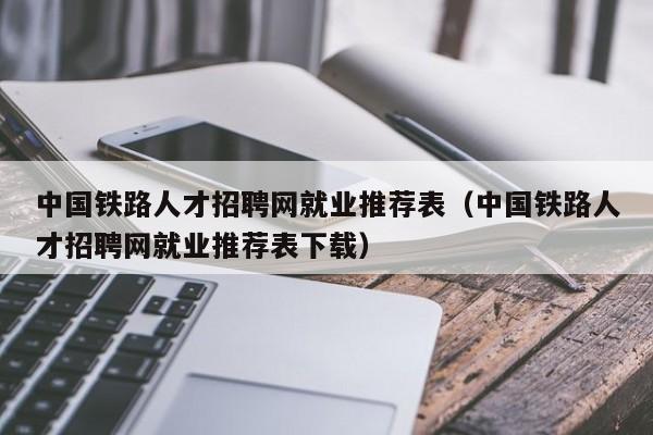 中国铁路人才招聘网就业推荐表（中国铁路人才招聘网就业推荐表下载）