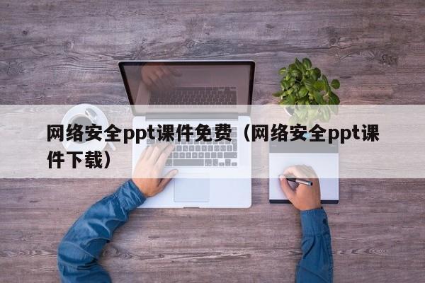 网络安全ppt课件免费（网络安全ppt课件下载）