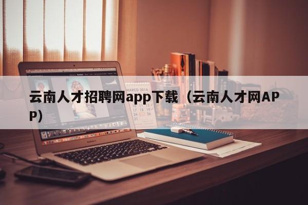 云南人才招聘网app下载（云南人才网APP）