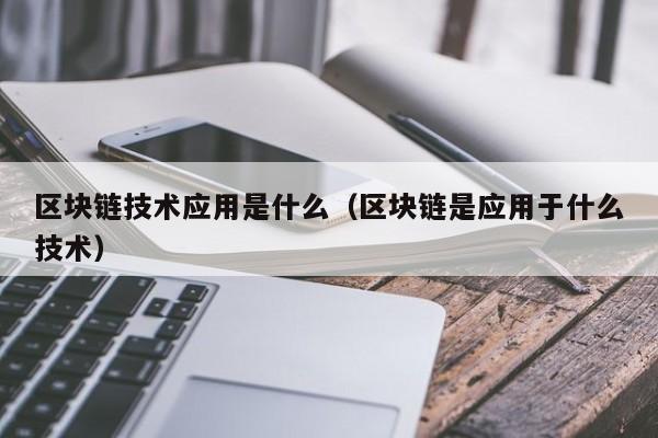 区块链技术应用是什么（区块链是应用于什么技术）