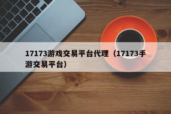 17173游戏交易平台代理（17173手游交易平台）