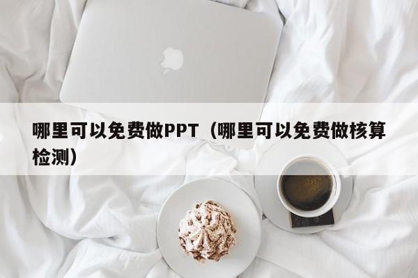 哪里可以免费做PPT（哪里可以免费做核算检测）