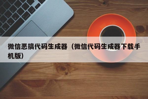 微信恶搞代码生成器（微信代码生成器下载手机版）