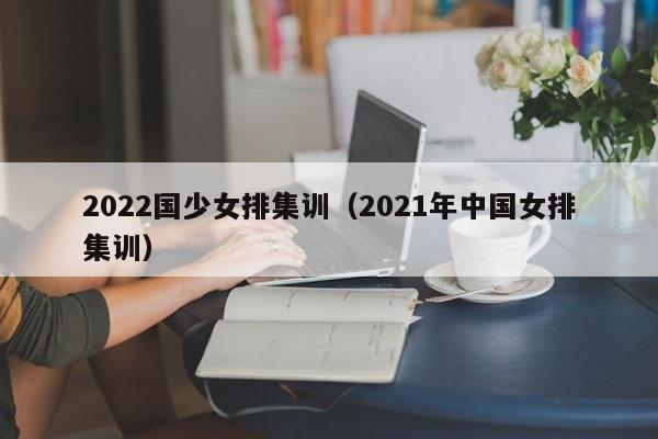 2022国少女排集训（2021年中国女排集训）