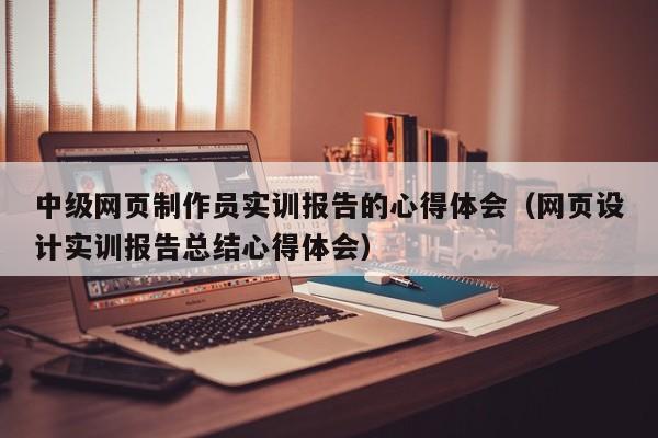 中级网页制作员实训报告的心得体会（网页设计实训报告总结心得体会）