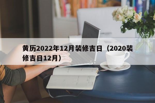 黄历2022年12月装修吉日（2020装修吉日12月）