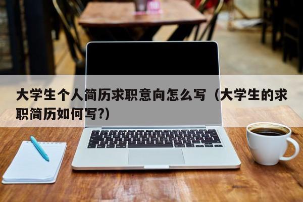 大学生个人简历求职意向怎么写（大学生的求职简历如何写?）