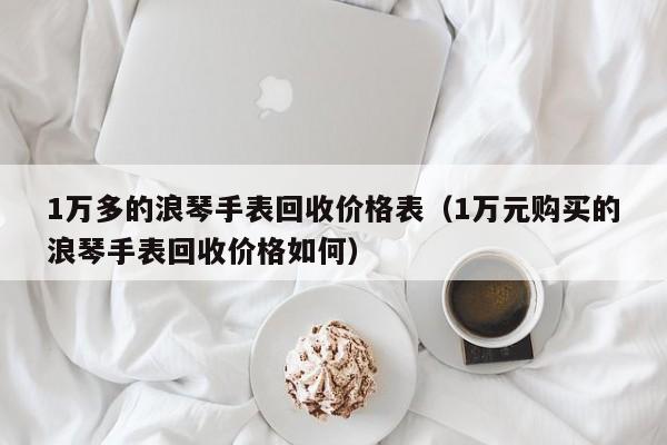 1万多的浪琴手表回收价格表（1万元购买的浪琴手表回收价格如何）