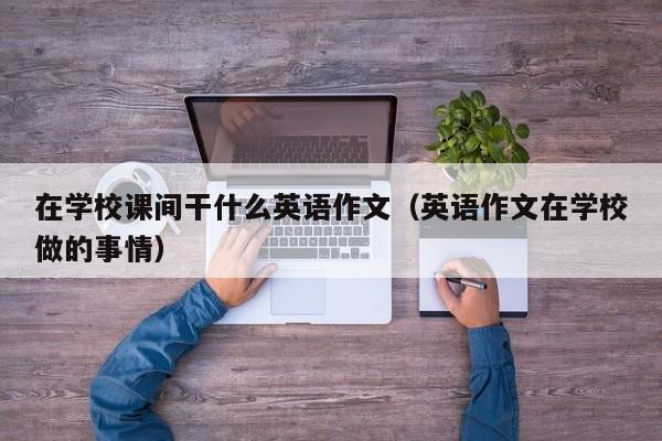 在学校课间干什么英语作文（英语作文在学校做的事情）