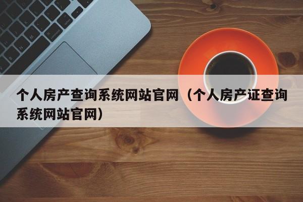 个人房产查询系统网站官网（个人房产证查询系统网站官网）