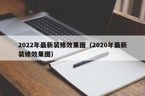 2022年最新装修效果图（2020年最新装修效果图）