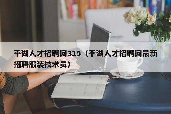 平湖人才招聘网315（平湖人才招聘网最新招聘服装技术员）