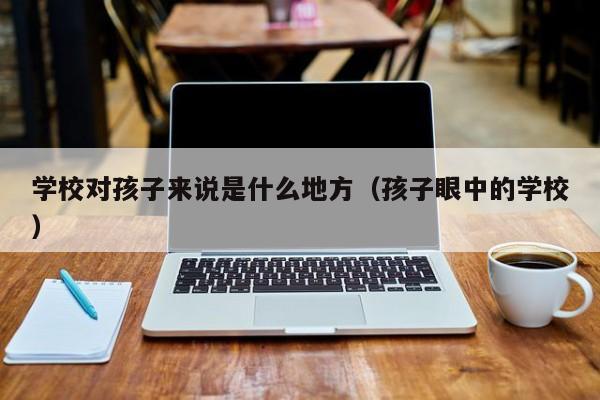 学校对孩子来说是什么地方（孩子眼中的学校）