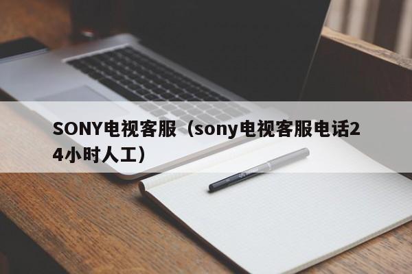 SONY电视客服（sony电视客服电话24小时人工）