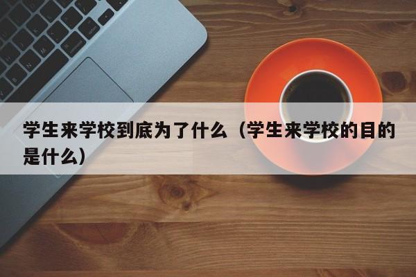 学生来学校到底为了什么（学生来学校的目的是什么）