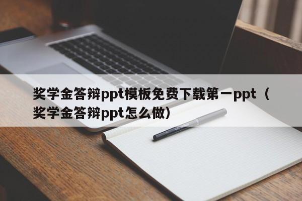 奖学金答辩ppt模板免费下载第一ppt（奖学金答辩ppt怎么做）