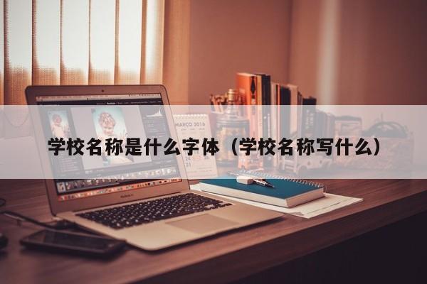 学校名称是什么字体（学校名称写什么）