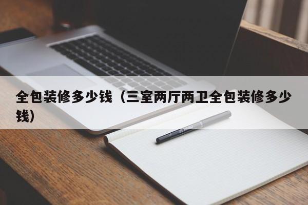 全包装修多少钱（三室两厅两卫全包装修多少钱）