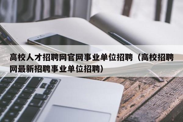 高校人才招聘网官网事业单位招聘（高校招聘网最新招聘事业单位招聘）