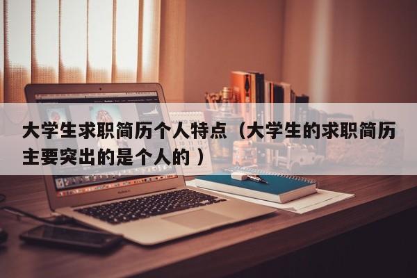 大学生求职简历个人特点（大学生的求职简历主要突出的是个人的 ）