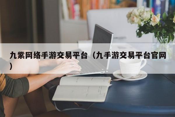 九紫网络手游交易平台（九手游交易平台官网）